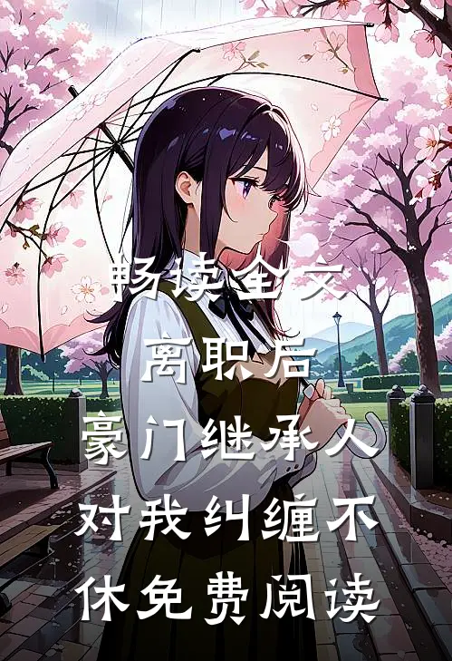 畅读全文离职后,豪门继承人对我纠缠不休免费阅读