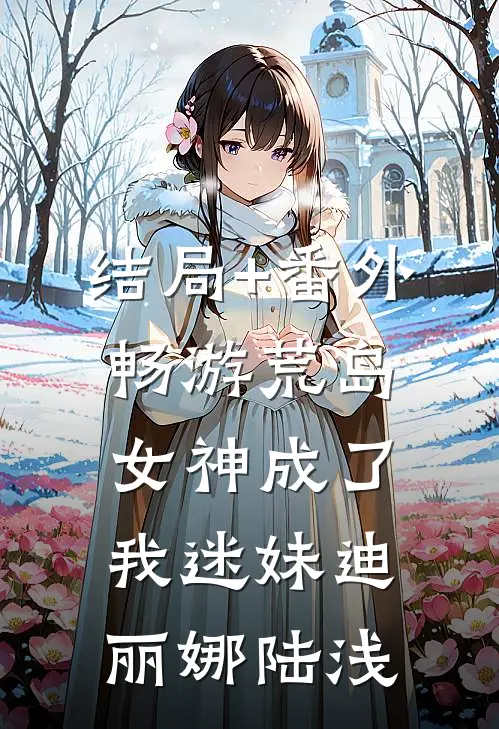 结局+番外畅游荒岛，女神成了我迷妹迪丽娜陆浅
