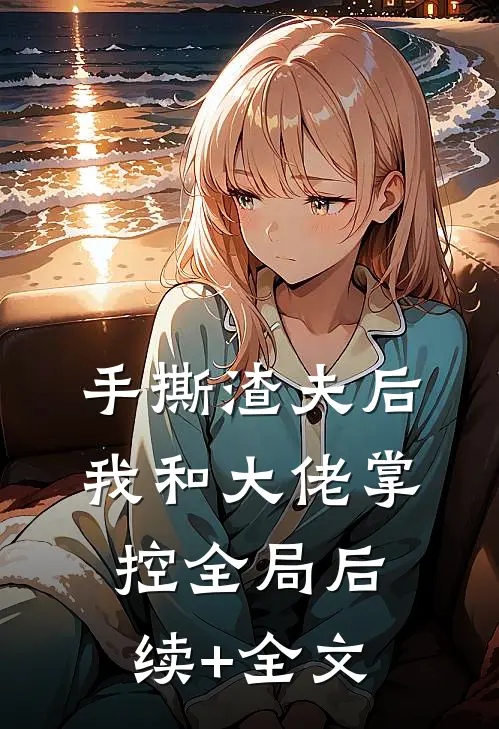 手撕渣夫后，我和大佬掌控全局后续+全文
