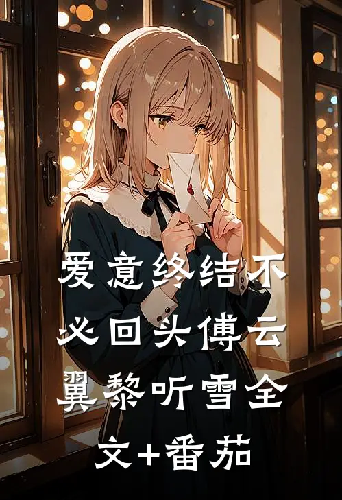 爱意终结不必回头傅云翼黎听雪全文+番茄