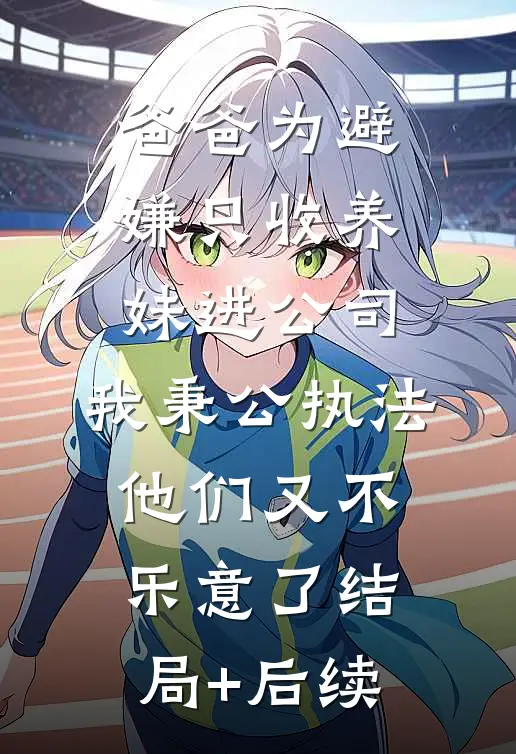 爸爸为避嫌只收养妹进公司，我秉公执法他们又不乐意了结局+后续