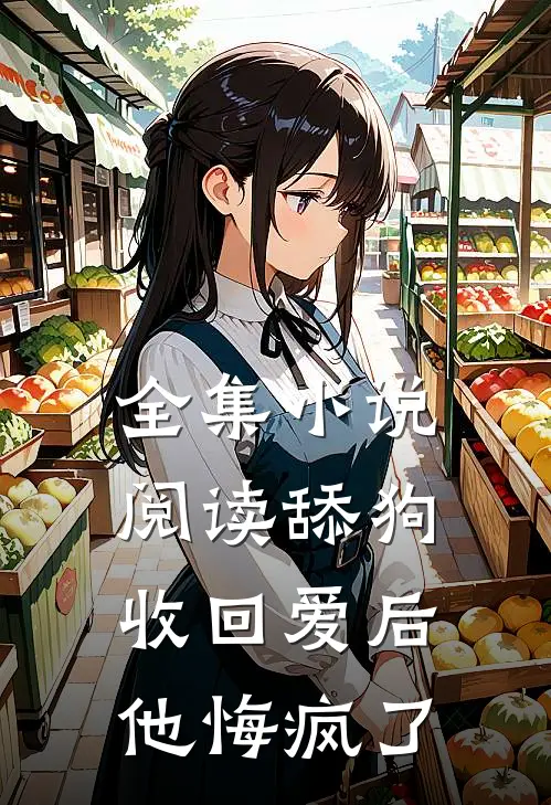 全集小说阅读舔狗收回爱后，他悔疯了