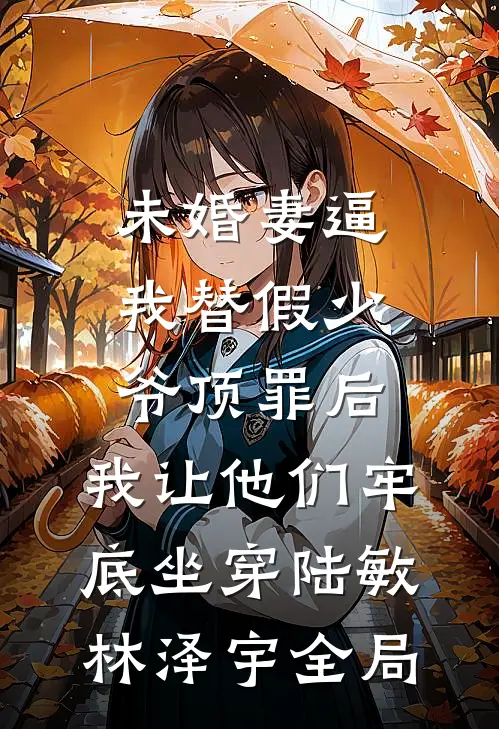 未婚妻逼我替假少爷顶罪后，我让他们牢底坐穿陆敏林泽宇全局