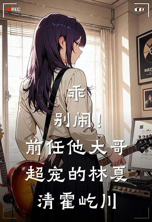 乖，别闹！前任他大哥超宠的林夏清霍屹川