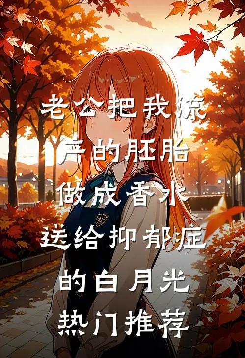 老公把我流产的胚胎做成香水，送给抑郁症的白月光热门推荐