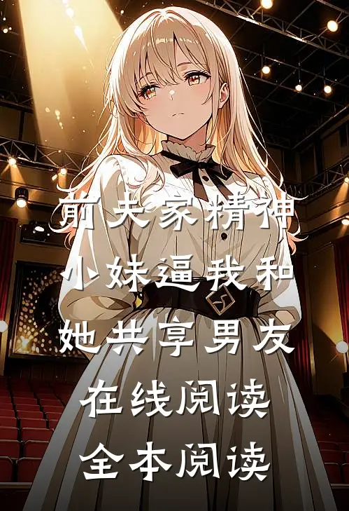 前夫家精神小妹逼我和她共享男友在线阅读全本阅读