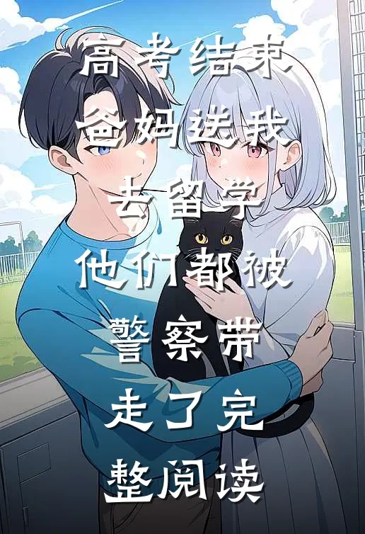 高考结束爸妈送我去留学，他们都被警察带走了完整阅读