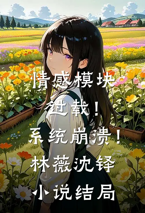 情感模块过载！系统崩溃！林薇沈铎小说结局