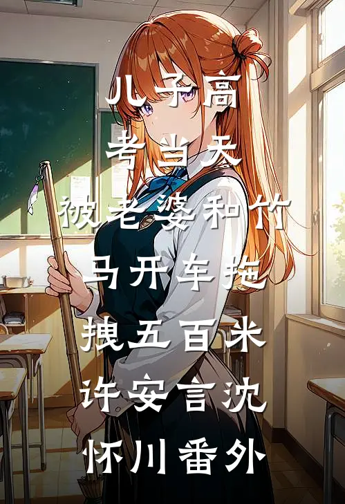 儿子高考当天，被老婆和竹马开车拖拽五百米许安言沈怀川番外