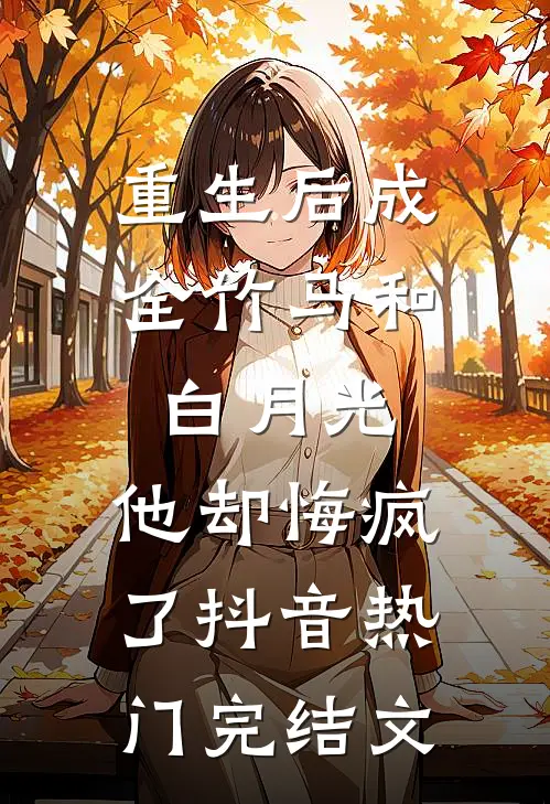 重生后成全竹马和白月光，他却悔疯了抖音热门完结文