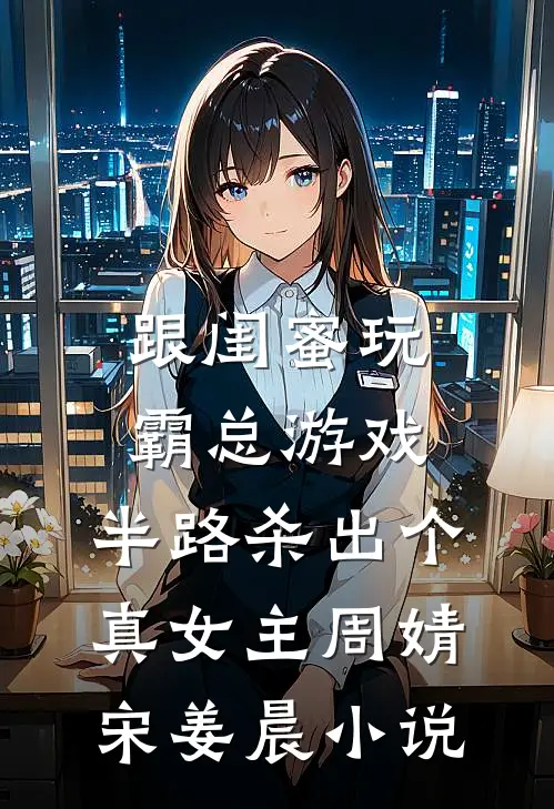 跟闺蜜玩霸总游戏，半路杀出个真女主周婧宋姜晨小说