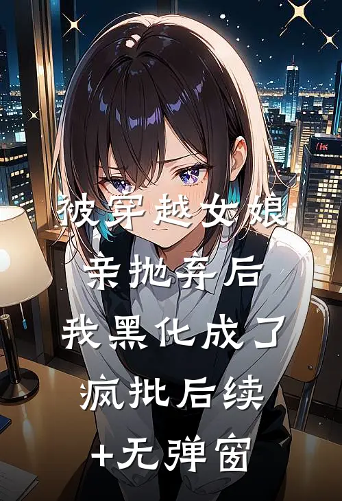 被穿越女娘亲抛弃后，我黑化成了疯批后续+无弹窗