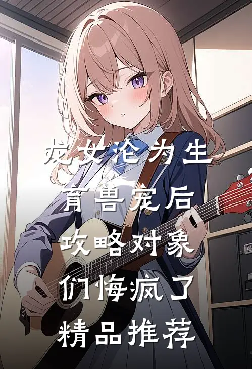 龙女沦为生育兽宠后，攻略对象们悔疯了精品推荐