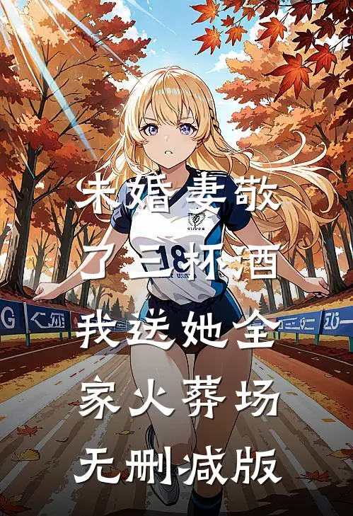 未婚妻敬了三杯酒，我送她全家火葬场无删减版