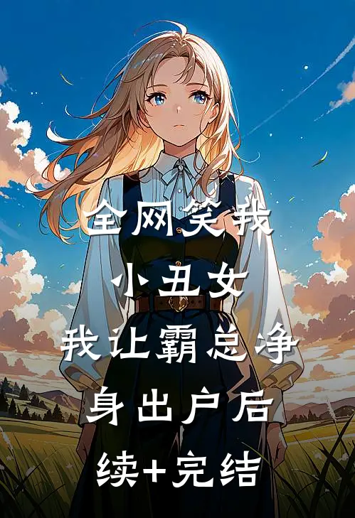 全网笑我小丑女，我让霸总净身出户后续+完结