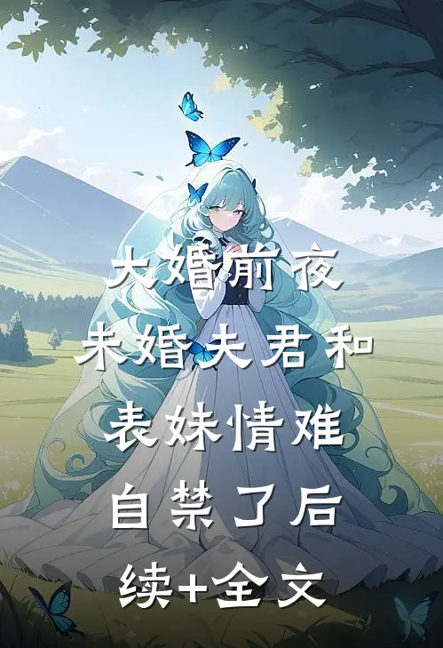 大婚前夜，未婚夫君和表妹情难自禁了后续+全文