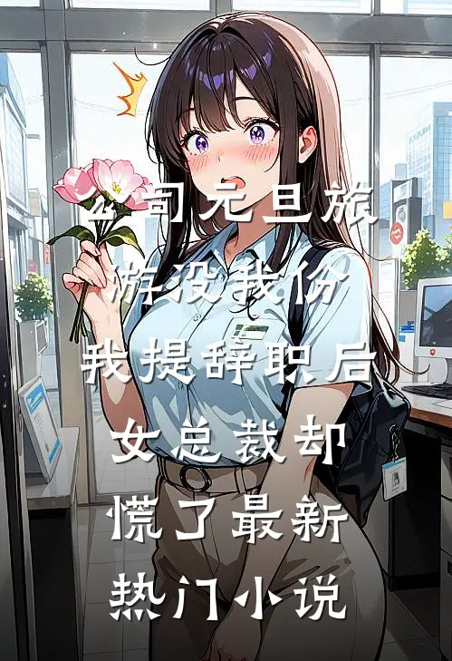 公司元旦旅游没我份，我提辞职后女总裁却慌了最新热门小说