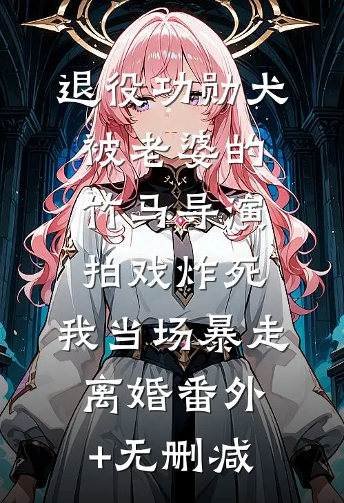 退役功勋犬被老婆的竹马导演拍戏炸死，我当场暴走离婚番外+无删减
