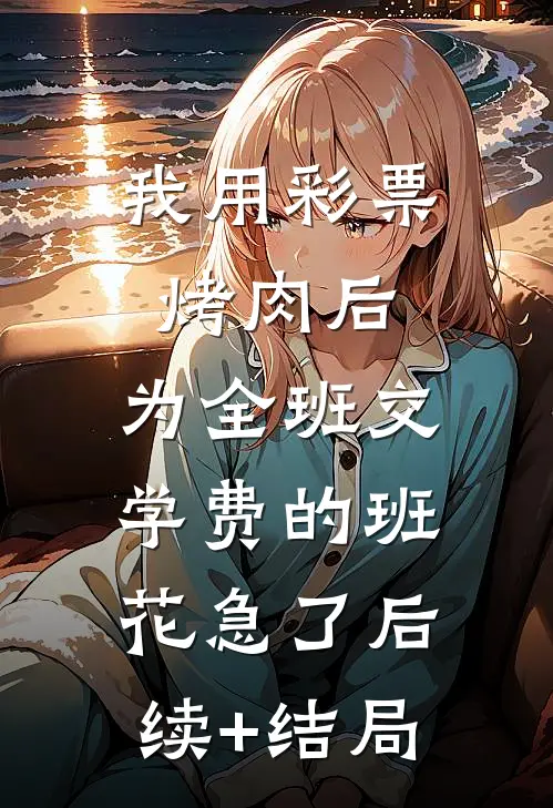 我用彩票烤肉后，为全班交学费的班花急了后续+结局