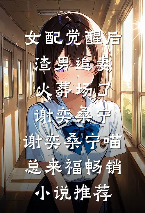 女配觉醒后，渣男追妻火葬场了谢奕桑宁，谢奕桑宁喵总来福畅销小说推荐