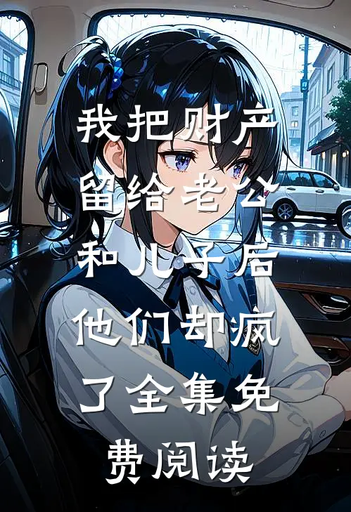 我把财产留给老公和儿子后，他们却疯了全集免费阅读