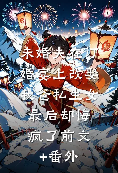 未婚夫在订婚宴上改娶我爸私生女，最后却悔疯了前文+番外