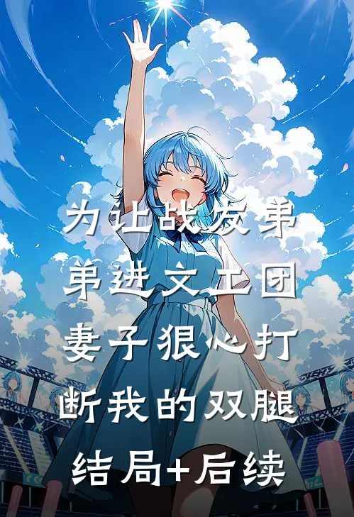 为让战友弟弟进文工团，妻子狠心打断我的双腿结局+后续