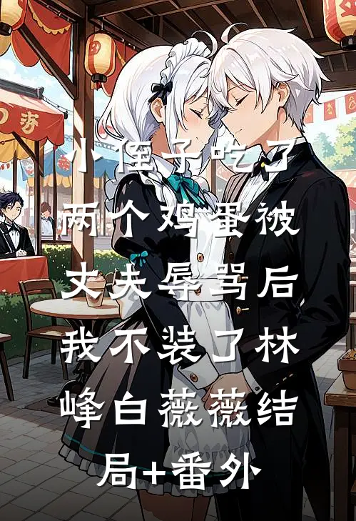 小侄子吃了两个鸡蛋被丈夫辱骂后，我不装了林峰白薇薇结局+番外