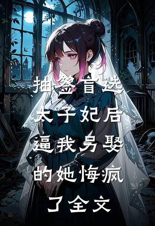 抽签盲选太子妃后，逼我另娶的她悔疯了全文