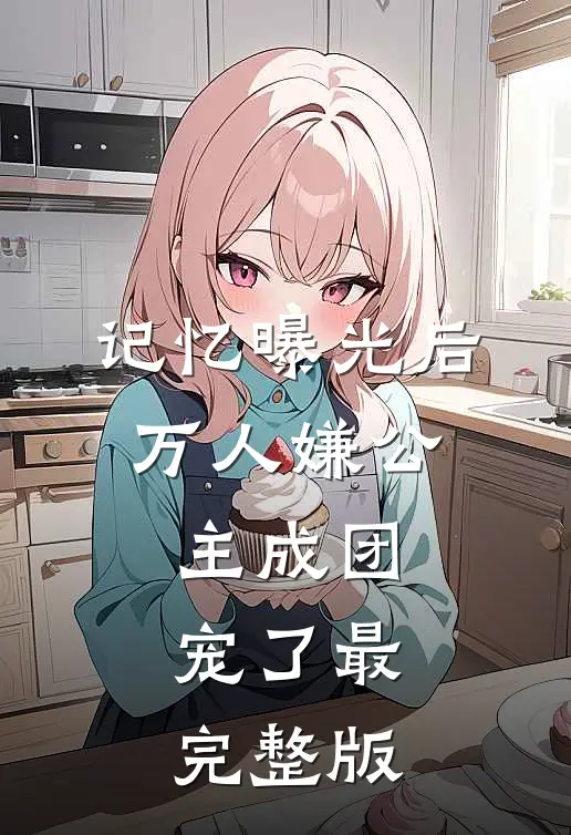 记忆曝光后，万人嫌公主成团宠了最完整版