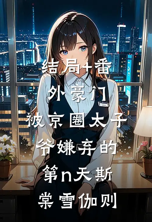 结局+番外豪门：被京圈太子爷嫌弃的第n天斯棠雪伽则
