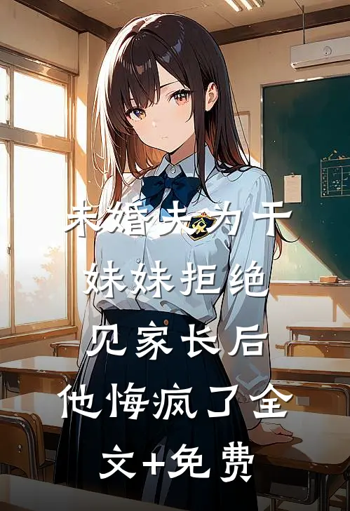 未婚夫为干妹妹拒绝见家长后，他悔疯了全文+免费