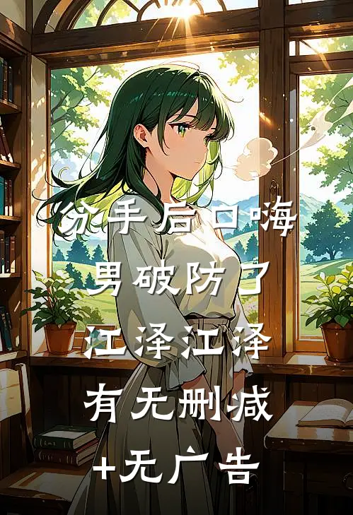 分手后口嗨男破防了江泽江泽有无删减+无广告