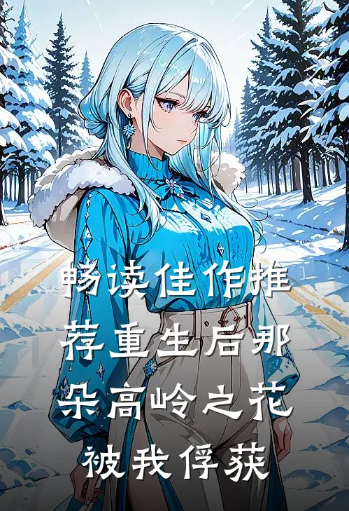 畅读佳作推荐重生后那朵高岭之花被我俘获