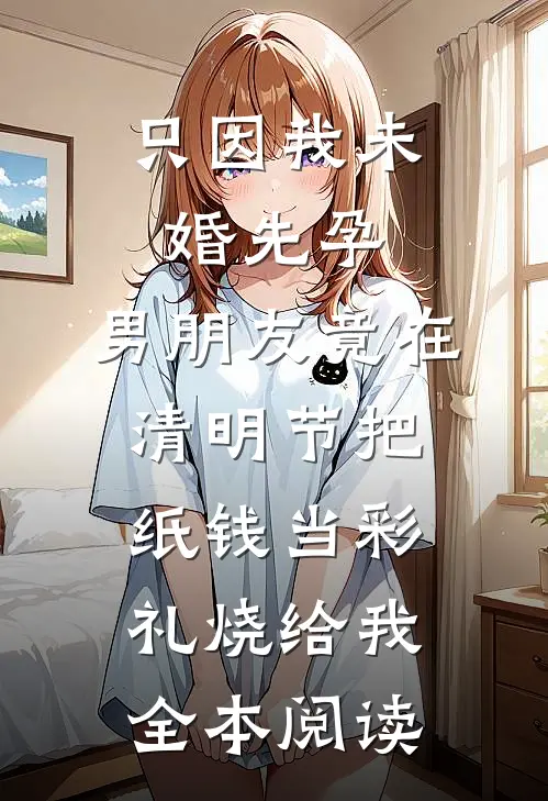 只因我未婚先孕，男朋友竟在清明节把纸钱当彩礼烧给我全本阅读