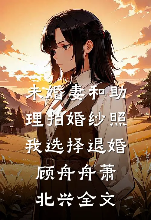 未婚妻和助理拍婚纱照，我选择退婚顾舟舟萧北兴全文