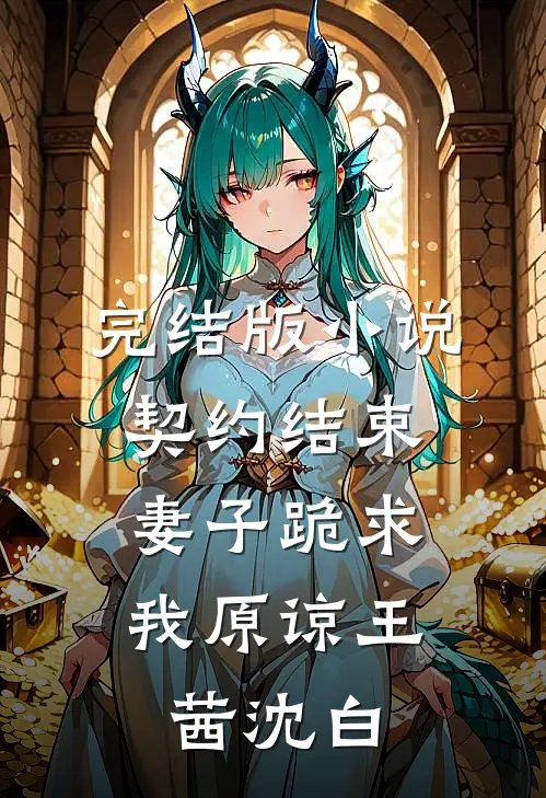 完结版小说契约结束，妻子跪求我原谅王茜沈白