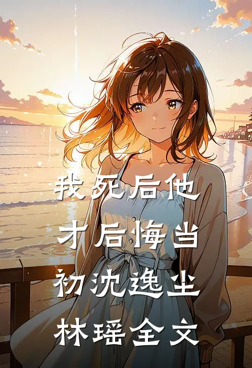 我死后他才后悔当初沈逸尘林瑶全文