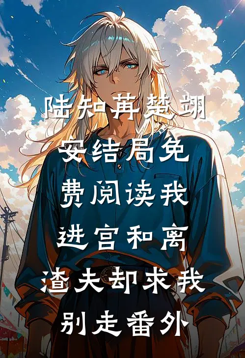 陆知苒楚翊安结局免费阅读我进宫和离，渣夫却求我别走番外