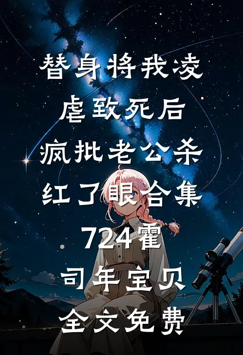 替身将我凌虐致死后，疯批老公杀红了眼合集724霍司年宝贝全文免费