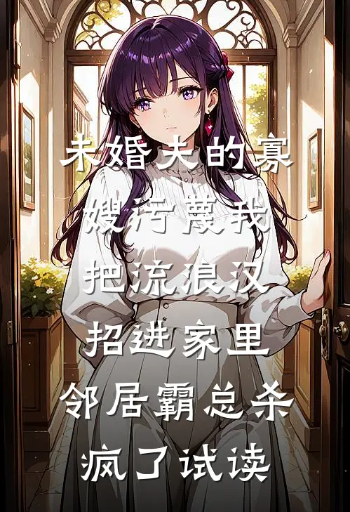 未婚夫的寡嫂污蔑我把流浪汉招进家里，邻居霸总杀疯了试读