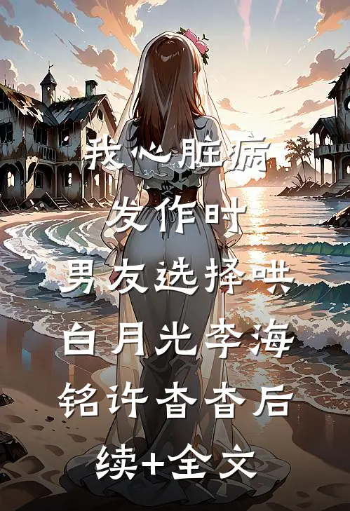 我心脏病发作时，男友选择哄白月光李海铭许杳杳后续+全文