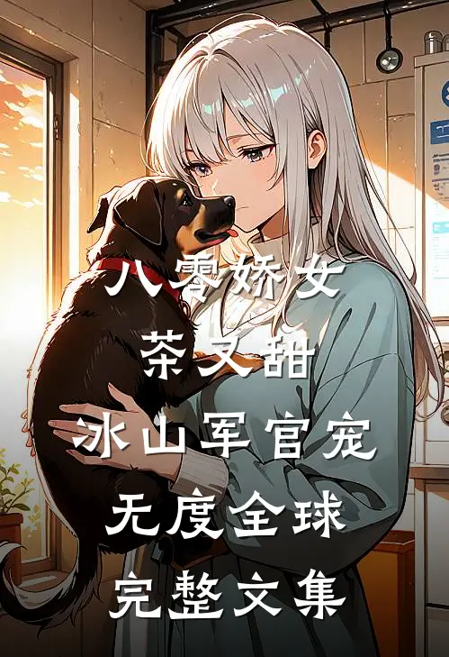 八零娇女茶又甜，冰山军官宠无度全球完整文集