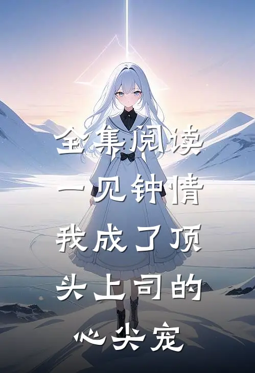 全集阅读一见钟情：我成了顶头上司的心尖宠