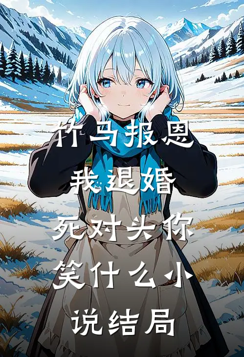 竹马报恩我退婚，死对头你笑什么小说结局