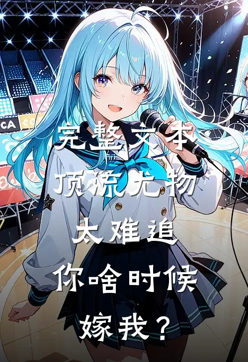 完整文本顶流尤物太难追：你啥时候嫁我？