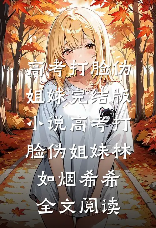 高考打脸伪姐妹完结版小说_高考打脸伪姐妹林如烟希希全文阅读