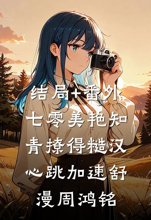 结局+番外七零美艳知青撩得糙汉心跳加速舒漫周鸿铭
