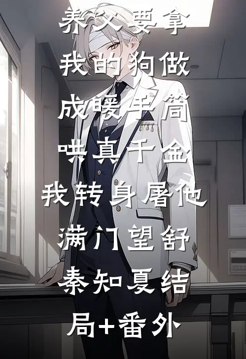 养父要拿我的狗做成暖手筒哄真千金，我转身屠他满门望舒秦知夏结局+番外