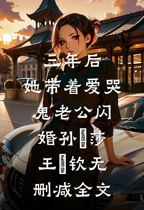 三年后，她带着爱哭鬼老公闪婚孙応莎王㞮钦无删减全文